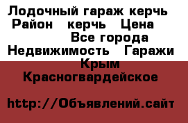 Лодочный гараж керчь › Район ­ керчь › Цена ­ 450 000 - Все города Недвижимость » Гаражи   . Крым,Красногвардейское